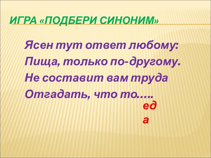 ИГРА «ПОДБЕРИ СИНОНИМ»Ясен тут ответ любому:Пища, только по-другому.Не составит вам трудаОтгадать, что то…..еда