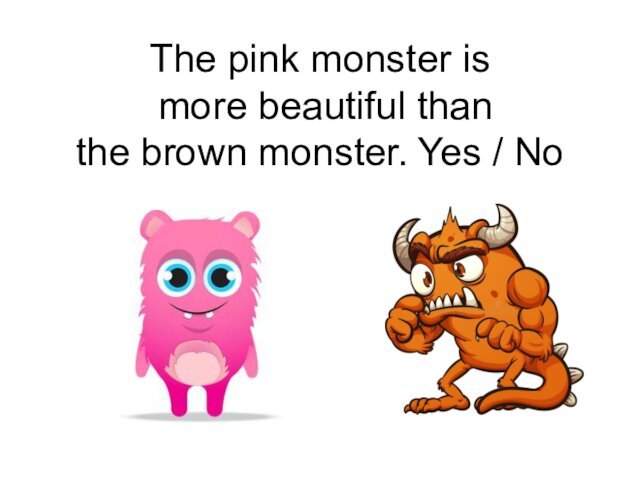 The pink monster is  more beautiful than  the brown monster. Yes / No