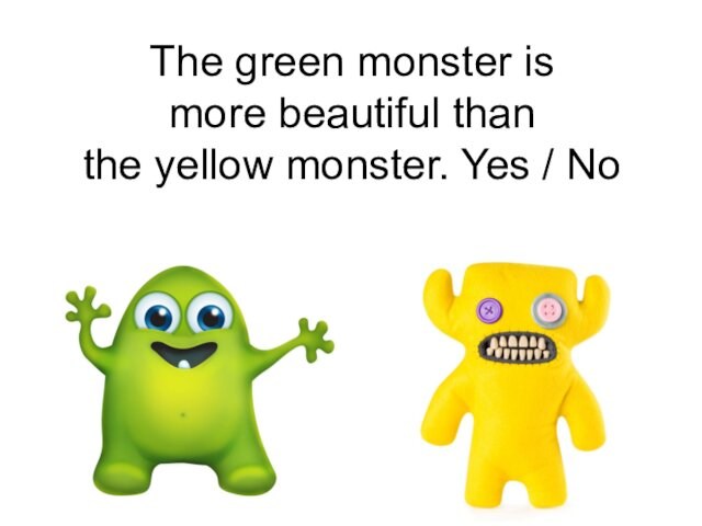 The green monster is  more beautiful than  the yellow monster. Yes / No