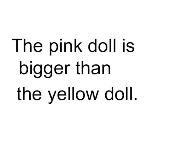 The pink doll is bigger than the yellow doll.