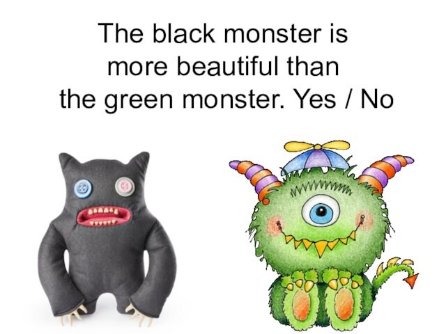 The black monster is  more beautiful than the green monster. Yes / No