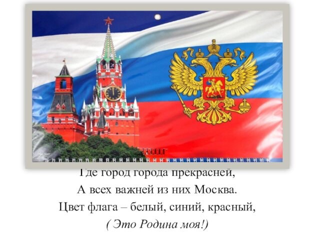 Где город города прекрасней,А всех важней из них Москва.Цвет флага – белый, синий, красный,( Это