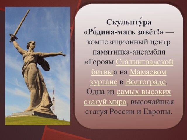 Скульпту́ра «Ро́дина-мать зовёт!» — композиционный центр памятника-ансамбля «Героям Сталинградской битвы» на Мамаевом кургане в Волгограде. Одна из самых высоких статуй мира,