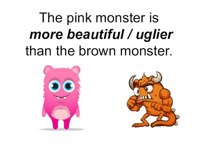 The pink monster is  more beautiful / uglier than the brown monster.