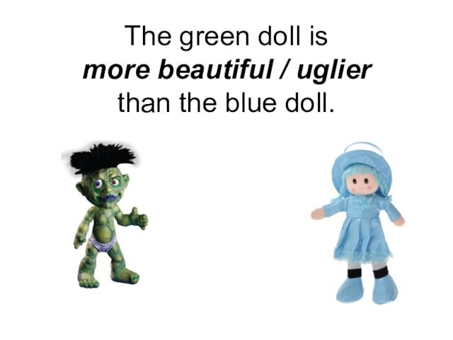 The green doll is  more beautiful / uglier  than the blue doll.