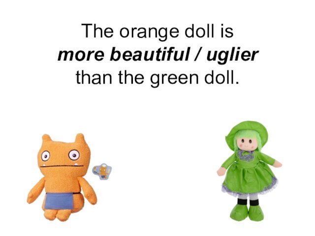 The orange doll is  more beautiful / uglier  than the green doll.