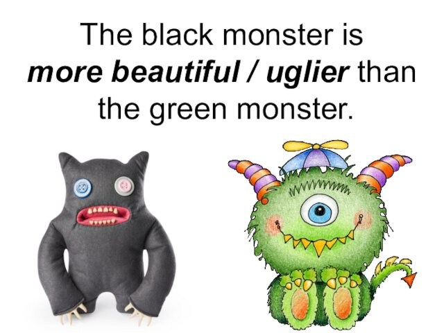 The black monster is  more beautiful / uglier than  the green monster.