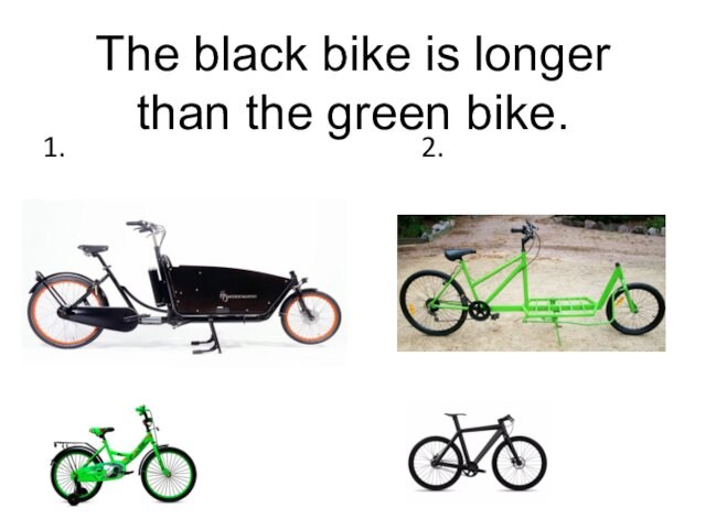 The black bike is longer than the green bike. 1.