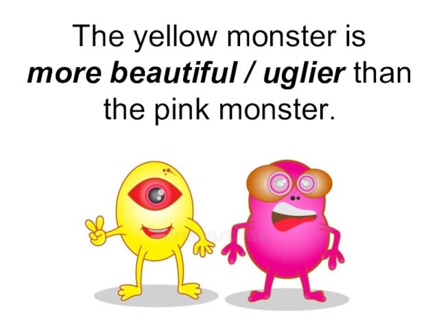 The yellow monster is  more beautiful / uglier than  the pink monster.