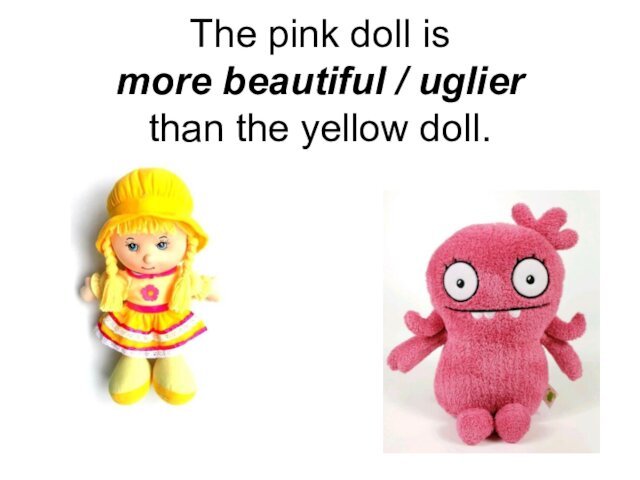 The pink doll is  more beautiful / uglier  than the yellow doll.