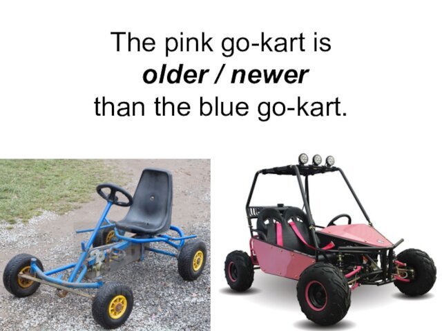 The pink go-kart is  older / newer  than the blue go-kart.