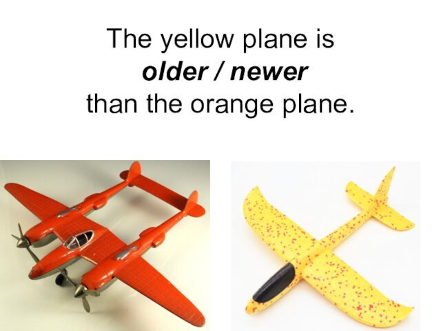 The yellow plane is  older / newer  than the orange plane.