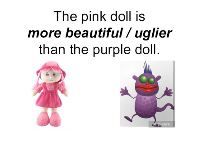 The pink doll is  more beautiful / uglier  than the purple doll.