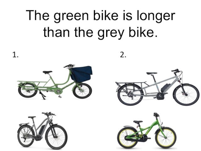 The green bike is longer than the grey bike.1.