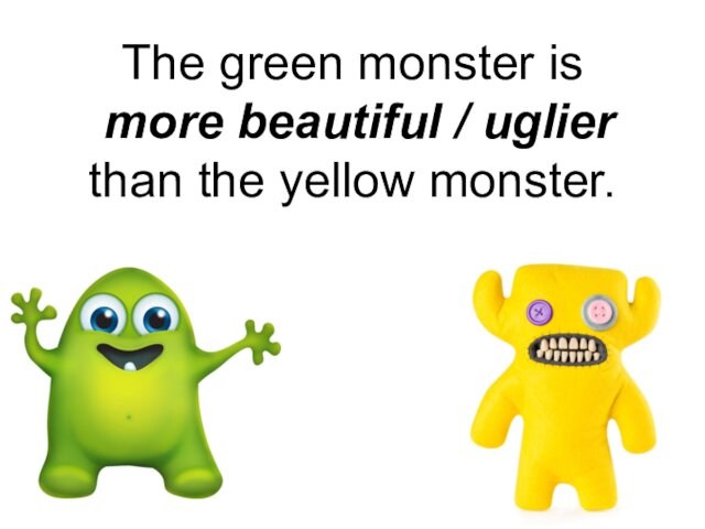 The green monster is  more beautiful / uglier than the yellow monster.