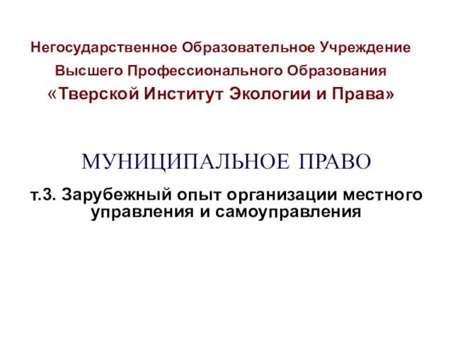 Негосударственное Образовательное Учреждение Высшего Профессионального Образования 
 «Тверской Институт Экологии и Права»МУНИЦИПАЛЬНОЕ ПРАВОт.3. Зарубежный опыт