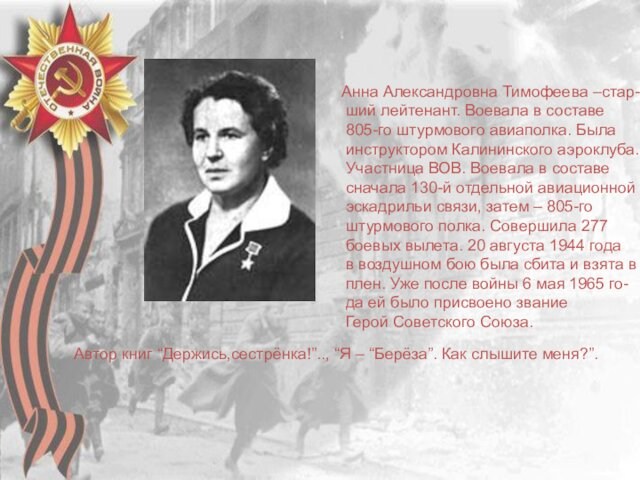 Анна Александровна Тимофеева –стар- ший лейтенант. Воевала в составе 805-го штурмового авиаполка. Была инструктором Калининского