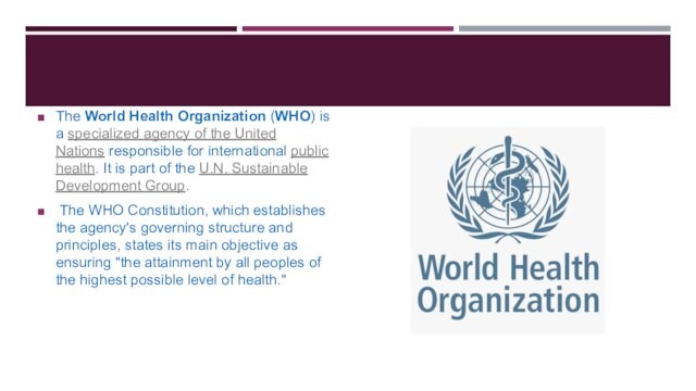 The World Health Organization (WHO) is a specialized agency of the United Nations responsible for international public health. It is part