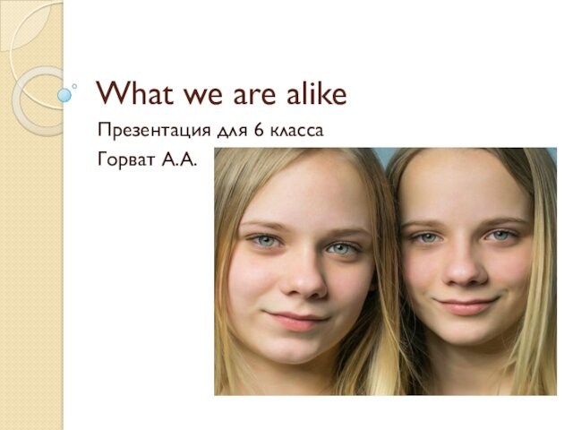What we are alikeПрезентация для 6 класса Горват А.А.
