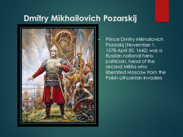 Dmitry Mikhailovich PozarskijPrince Dmitry Mikhailovich Pozarskij (November 1, 1578-April 30, 1642) was a Russian national