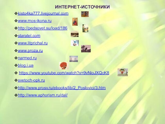ИНТЕРНЕТ-ИСТОЧНИКИ kisto4ka777.livejournal.com www.mos-ikona.ru http://pedsovet.su/load/186 staratel.com www.litprichal.ru www.proza.ru narmed.ru blog.i.ua  https://www.youtube.com/watch?v=9vNioJXQcK8 svetoch-opk.ru http://www.prosv.ru/ebooks/lib/2_Poslovici/3.htm http://www.aphorism.ru/dal/
