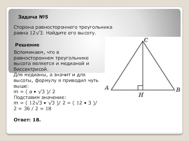 Задача №5Сторона равностороннего треугольника равна 12√3. Найдите его высоту.РешениеВспоминаем, что в равностороннем треугольнике высота является