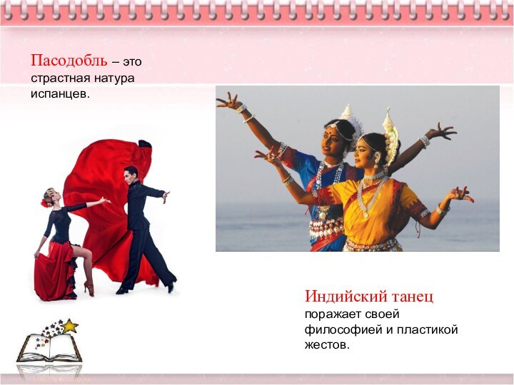 Пасодобль – это страстная натура испанцев.Индийский танец поражает своей философией и пластикой жестов.