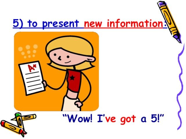 5) to present new information:  “Wow! I’ve got a 5!”