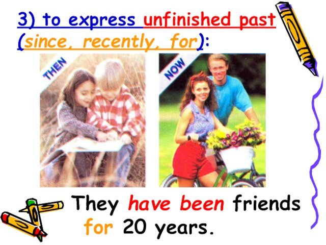 3) to express unfinished past (since, recently, for):They have been friends for 20 years.