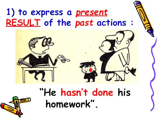 1) to express a present RESULT of the past actions :“He hasn’t done his homework”.