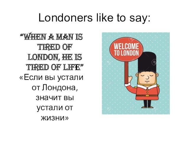 Londoners like to say:“When a man is tired of London, he is tired of life”«Если