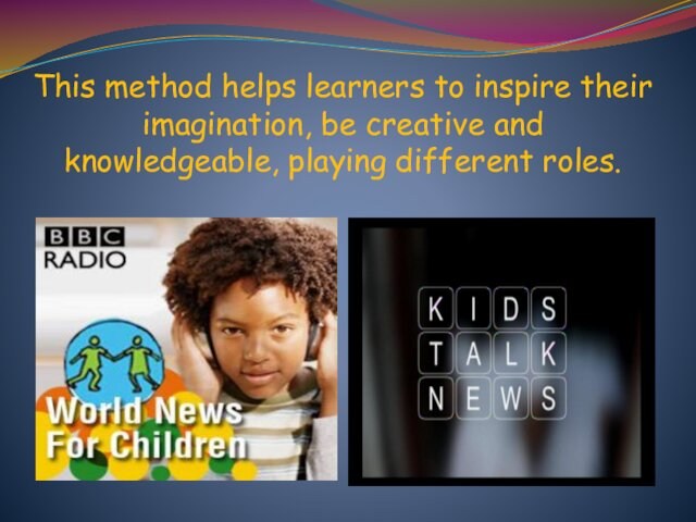 This method helps learners to inspire their imagination, be creative and knowledgeable, playing different roles.