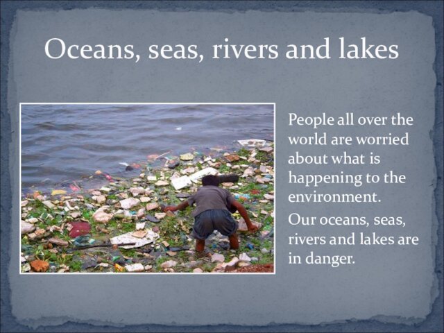 Oceans, seas, rivers and lakes	People all over the world are worried about