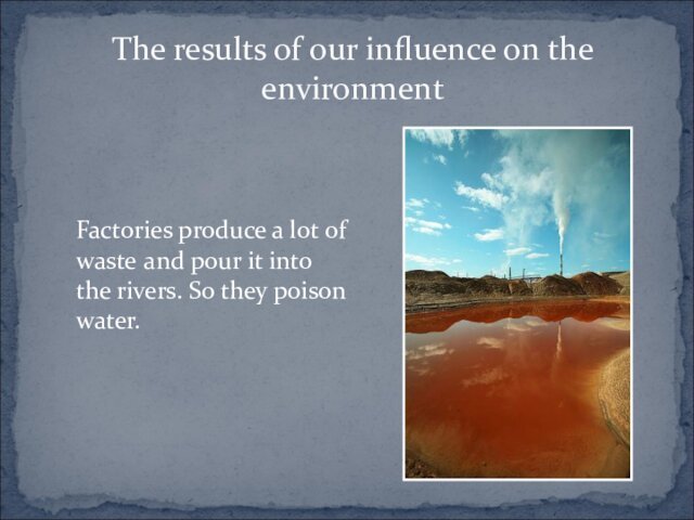 The results of our influence on the environment 	Factories produce a lot