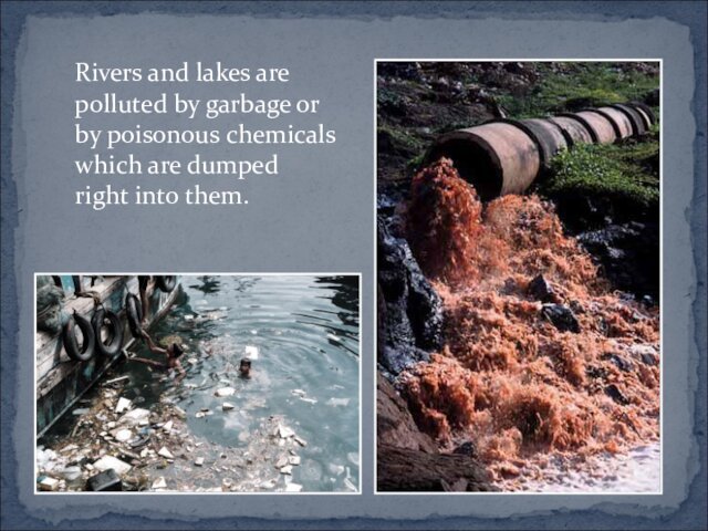 Rivers and lakes are polluted by garbage or by poisonous chemicals which