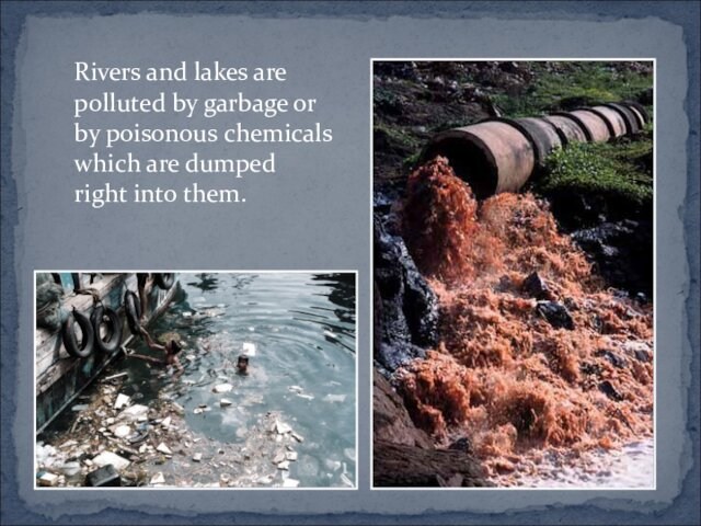 Rivers and lakes are polluted by garbage or by poisonous chemicals which are dumped right