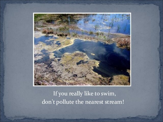 If you really like to swim, don't pollute the nearest stream!