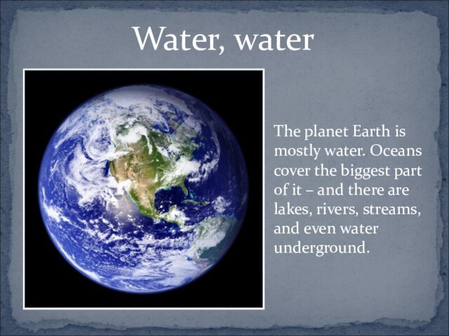 Water, water	The planet Earth is mostly water. Oceans cover the biggest part