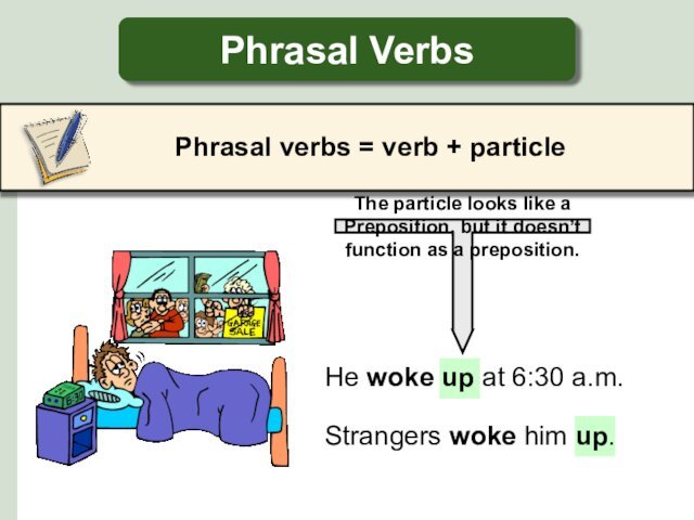 Phrasal VerbsPhrasal verbs = verb + particleHe woke up at 6:30 a.m.Strangers woke him up.The particle
