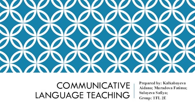 COMMUNICATIVE LANGUAGE TEACHING Prepared by: Kalkabayeva Aidana; Muradova Fatima; Sulayeva Safiya; Group: TFL 2E
