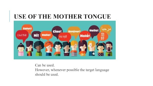 USE OF THE MOTHER TONGUE Can be used. However, whenever possible the target language should