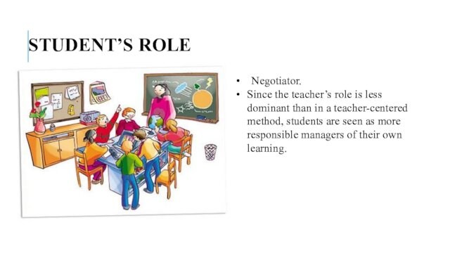 STUDENT’S ROLE  Negotiator. Since the teacher’s role is less dominant than in a teacher-centered