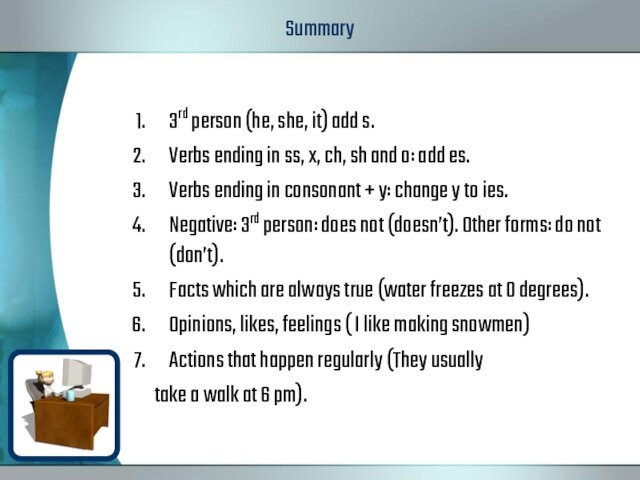 Summary3rd person (he, she, it) add s.Verbs ending in ss, x, ch, sh and o: