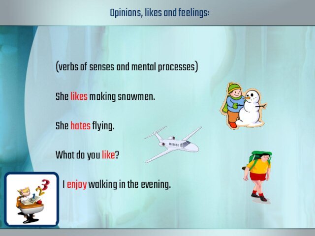 Opinions, likes and feelings: (verbs of senses and mental processes)She likes making