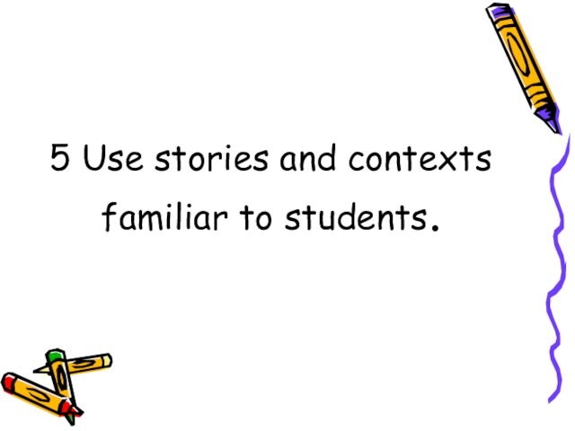 5 Use stories and contexts familiar to students.