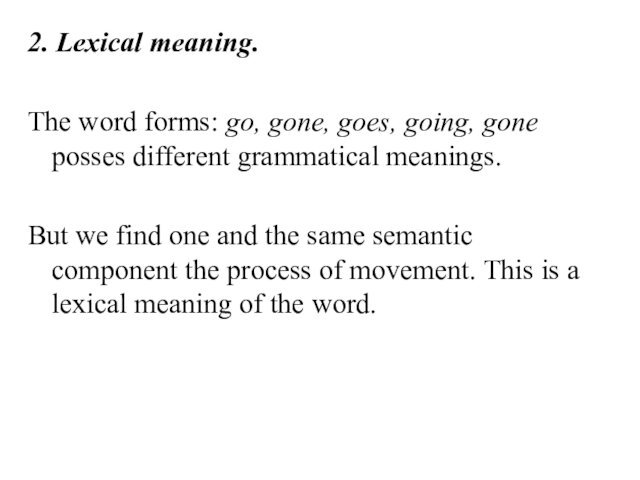 2. Lexical meaning.The word forms: go, gone, goes, going, gone posses different grammatical meanings.But we find