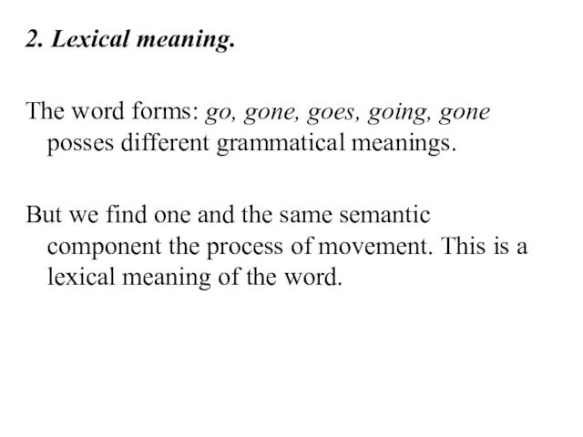 2. Lexical meaning.The word forms: go, gone, goes, going, gone posses different grammatical meanings.But we