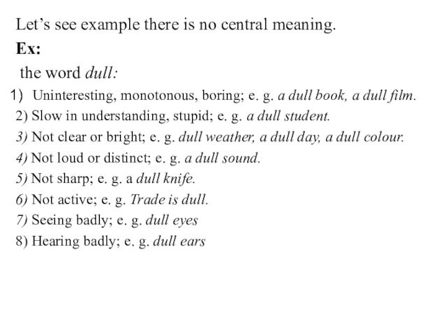 Let’s see example there is no central meaning.Ex: the word dull:Uninteresting, monotonous, boring; e. g.