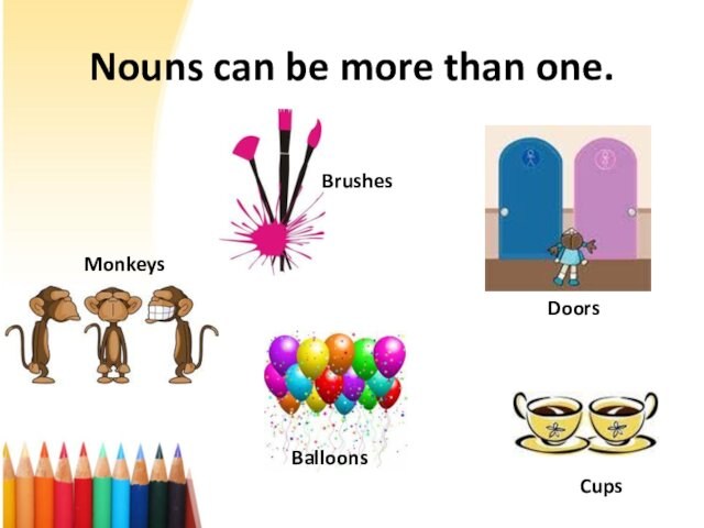 Nouns can be more than one.BrushesDoorsBalloonsMonkeysCups