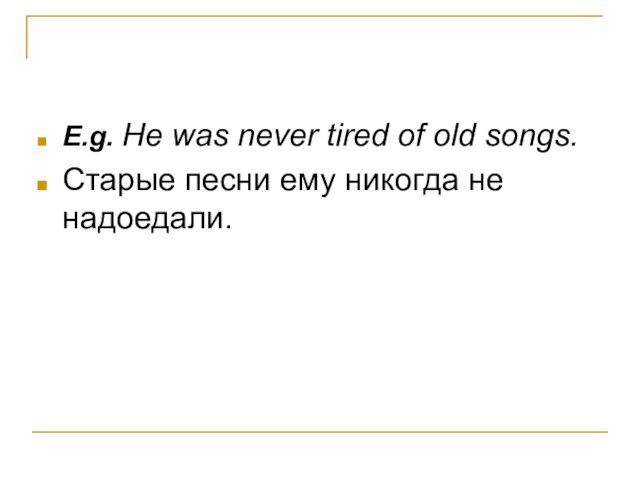 E.g. He was never tired of old songs.Старые песни ему никогда не надоедали.
